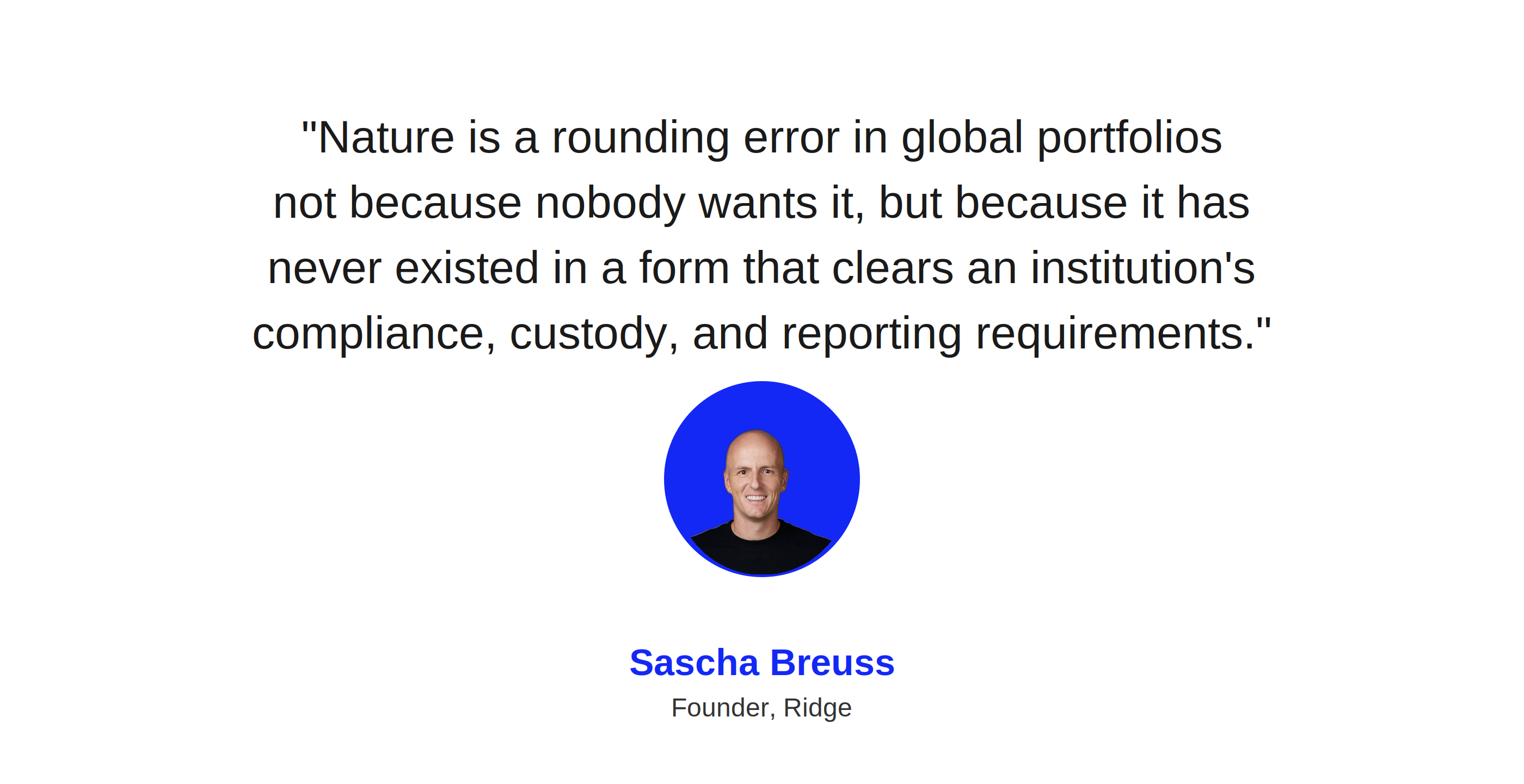 Nature is a rounding error in global portfolios not because nobody wants it, but because it has never existed in a form that clears an institution's compliance, custody, and reporting requirements." — Sascha Breuss, Founder, Ridge